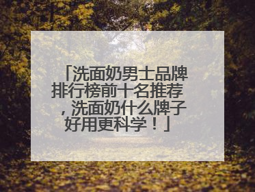 洗面奶男士品牌排行榜前十名推荐，洗面奶什么牌子好用更科学！